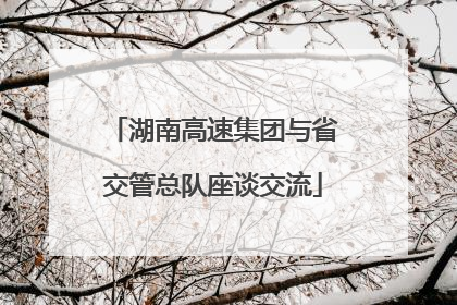 湖南高速集团与省交管总队座谈交流