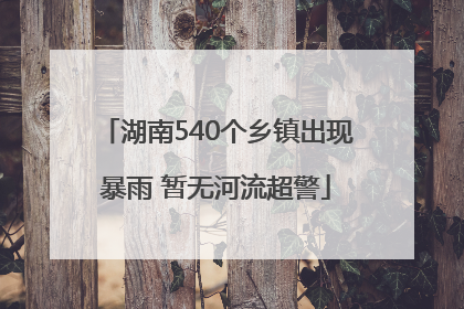 湖南540个乡镇出现暴雨 暂无河流超警