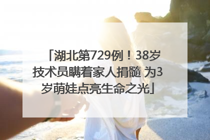湖北第729例！38岁技术员瞒着家人捐髓 为3岁萌娃点亮生命之光