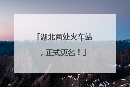 湖北两处火车站，正式更名！