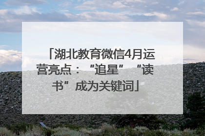 湖北教育微信4月运营亮点：“追星”“读书”成为关键词