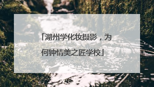 湖州学化妆摄影，为何钟情美之匠学校