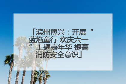 滨州博兴：开展“蓝焰童行 欢庆六一”主题嘉年华 提高消防安全意识