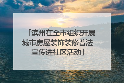 滨州在全市组织开展城市房屋装饰装修普法宣传进社区活动