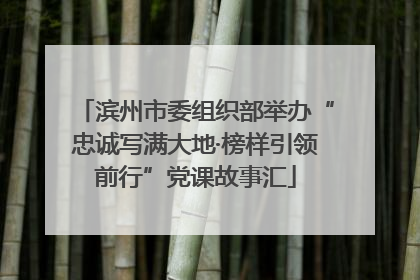 滨州市委组织部举办“忠诚写满大地·榜样引领前行”党课故事汇