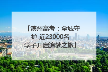 滨州高考：全城守护 近23000名学子开启追梦之旅