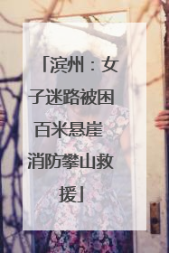 滨州：女子迷路被困百米悬崖 消防攀山救援