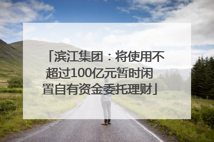 滨江集团：将使用不超过100亿元暂时闲置自有资金委托理财