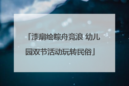 漆扇绘粽舟竞浪 幼儿园双节活动玩转民俗