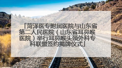 菏泽医专附属医院与山东省第二人民医院（山东省耳鼻喉医院）举行耳鼻喉头颈外科专科联盟签约揭牌仪式