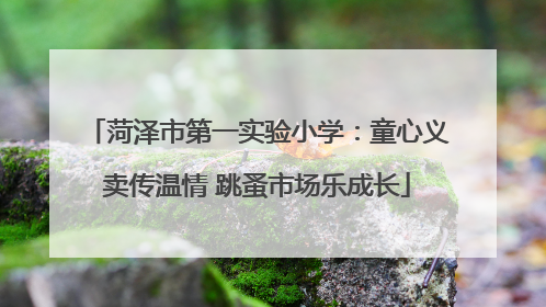 菏泽市第一实验小学：童心义卖传温情 跳蚤市场乐成长