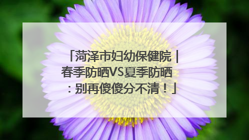 菏泽市妇幼保健院｜春季防晒VS夏季防晒：别再傻傻分不清！