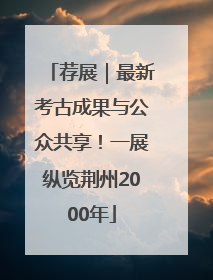 荐展｜最新考古成果与公众共享！一展纵览荆州2000年