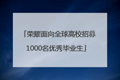 荣耀面向全球高校招募1000名优秀毕业生