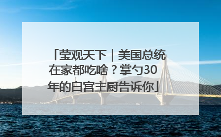 莹观天下｜美国总统在家都吃啥？掌勺30年的白宫主厨告诉你