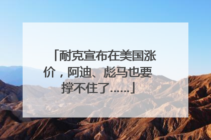 耐克宣布在美国涨价，阿迪、彪马也要撑不住了……