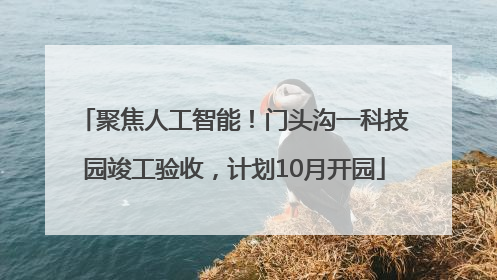 聚焦人工智能！门头沟一科技园竣工验收，计划10月开园