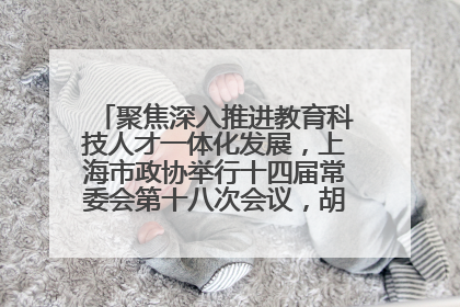 聚焦深入推进教育科技人才一体化发展，上海市政协举行十四届常委会第十八次会议，胡文容出席并讲话