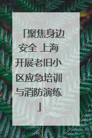 聚焦身边安全 上海开展老旧小区应急培训与消防演练