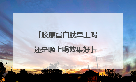 胶原蛋白肽早上喝还是晚上喝效果好