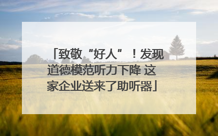 致敬“好人”！发现道德模范听力下降 这家企业送来了助听器