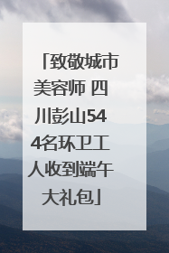 致敬城市美容师 四川彭山544名环卫工人收到端午大礼包