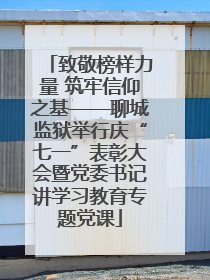 致敬榜样力量 筑牢信仰之基——聊城监狱举行庆“七一”表彰大会暨党委书记讲学习教育专题党课