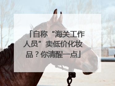 自称“海关工作人员”卖低价化妆品？你清醒一点