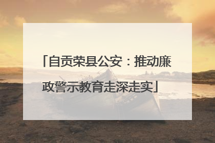 自贡荣县公安：推动廉政警示教育走深走实