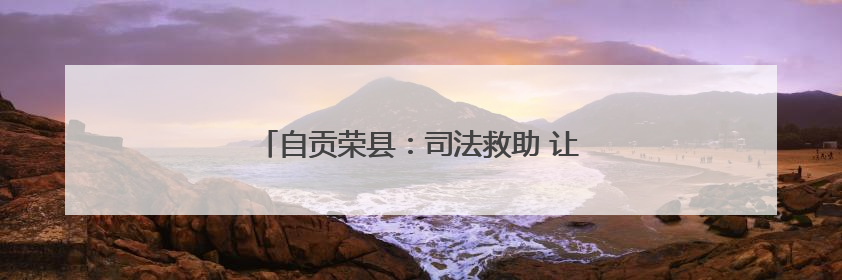 自贡荣县：司法救助 让群众感受“检察温度”