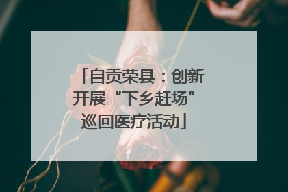 自贡荣县：创新开展“下乡赶场”巡回医疗活动
