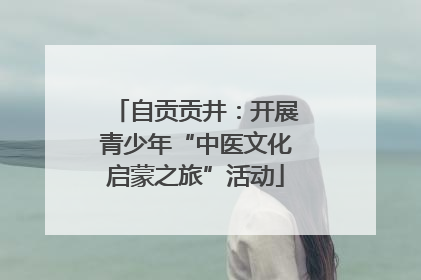 自贡贡井：开展青少年“中医文化启蒙之旅”活动