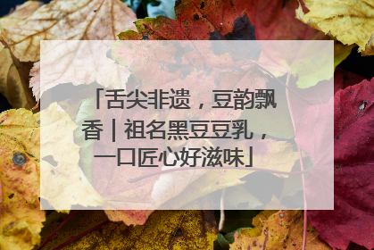 舌尖非遗，豆韵飘香｜祖名黑豆豆乳，一口匠心好滋味