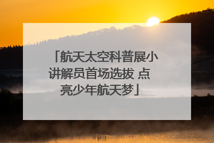 航天太空科普展小讲解员首场选拔 点亮少年航天梦
