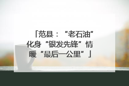 范县：“老石油”化身“银发先锋”情暖“最后一公里”