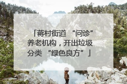 蒋村街道 “问诊” 养老机构，开出垃圾分类 “绿色良方”