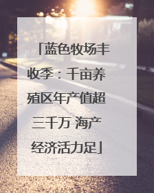 蓝色牧场丰收季：千亩养殖区年产值超三千万 海产经济活力足