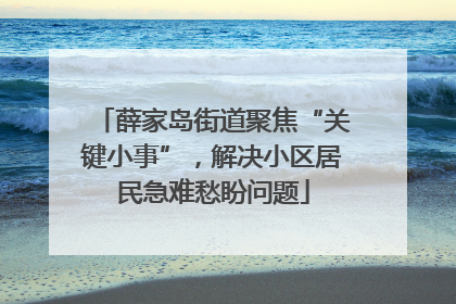 薛家岛街道聚焦“关键小事”，解决小区居民急难愁盼问题