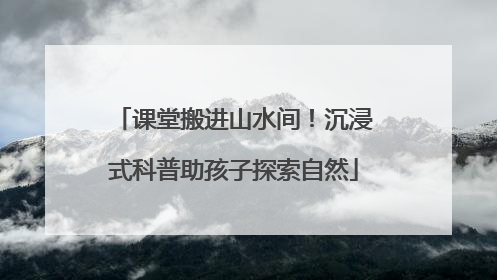 课堂搬进山水间！沉浸式科普助孩子探索自然