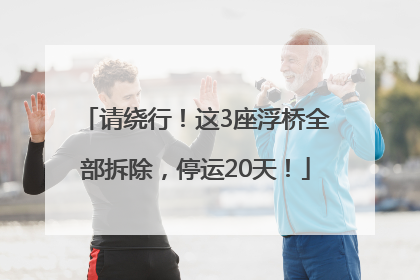 请绕行！这3座浮桥全部拆除，停运20天！