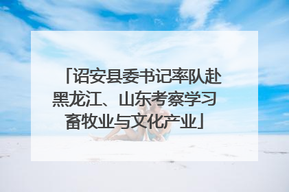 诏安县委书记率队赴黑龙江、山东考察学习畜牧业与文化产业