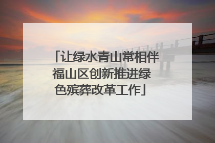 让绿水青山常相伴 福山区创新推进绿色殡葬改革工作