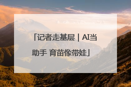 记者走基层｜AI当助手 育苗像带娃