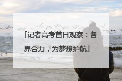 记者高考首日观察：各界合力，为梦想护航