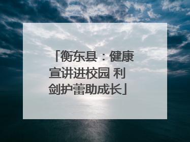 衡东县：健康宣讲进校园 利剑护蕾助成长