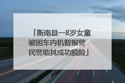 衡南县一8岁女童被困车内机智报警 民警助其成功脱险