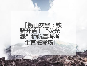 衡山交警：铁骑开道！“荧光绿”护航高考考生直抵考场