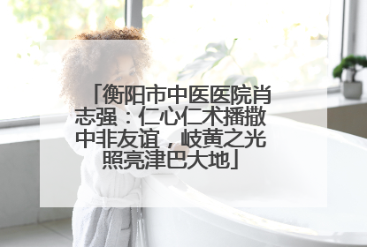 衡阳市中医医院肖志强：仁心仁术播撒中非友谊，岐黄之光照亮津巴大地