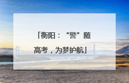 衡阳：“警”随高考，为梦护航