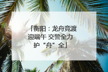 衡阳：龙舟竞渡迎端午 交警全力护“舟”全